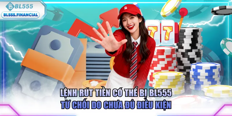 Lệnh rút tiền có thể bị BL555 từ chối do chưa đủ điều kiện